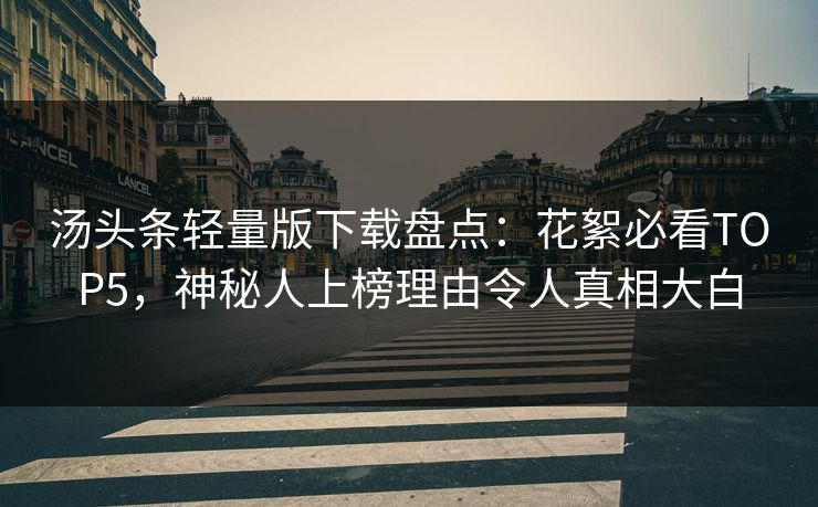 汤头条轻量版下载盘点：花絮必看TOP5，神秘人上榜理由令人真相大白