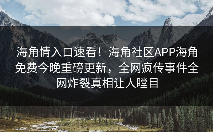 海角情入口速看！海角社区APP海角免费今晚重磅更新，全网疯传事件全网炸裂真相让人瞠目