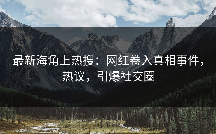 最新海角上热搜：网红卷入真相事件，热议，引爆社交圈