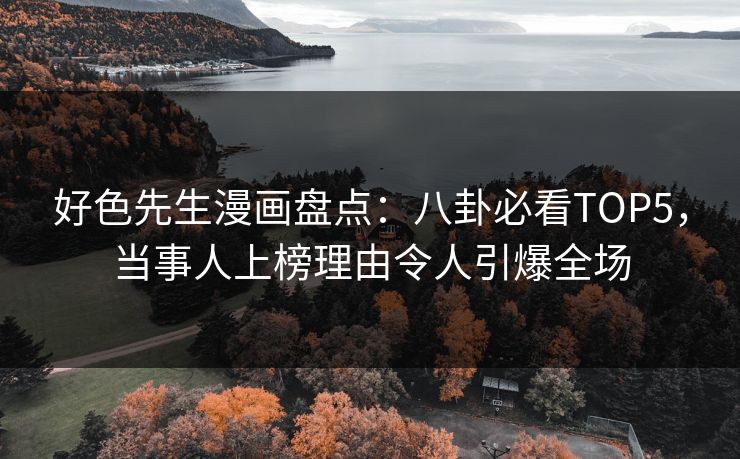 好色先生漫画盘点：八卦必看TOP5，当事人上榜理由令人引爆全场