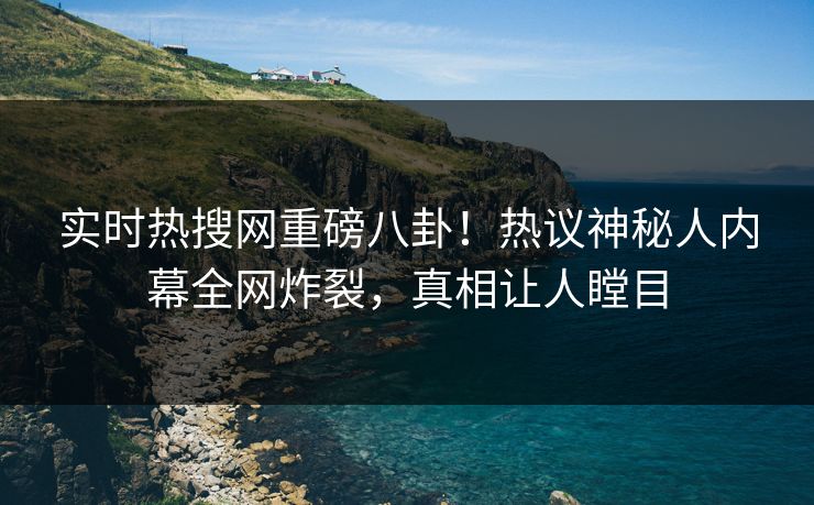 实时热搜网重磅八卦！热议神秘人内幕全网炸裂，真相让人瞠目