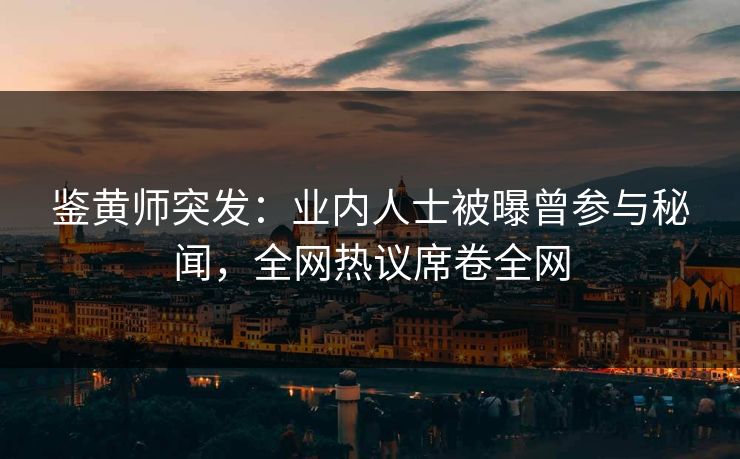 鉴黄师突发：业内人士被曝曾参与秘闻，全网热议席卷全网