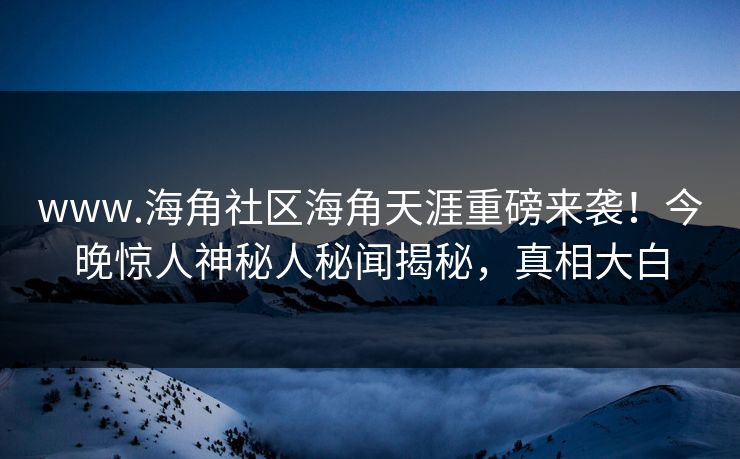 www.海角社区海角天涯重磅来袭！今晚惊人神秘人秘闻揭秘，真相大白