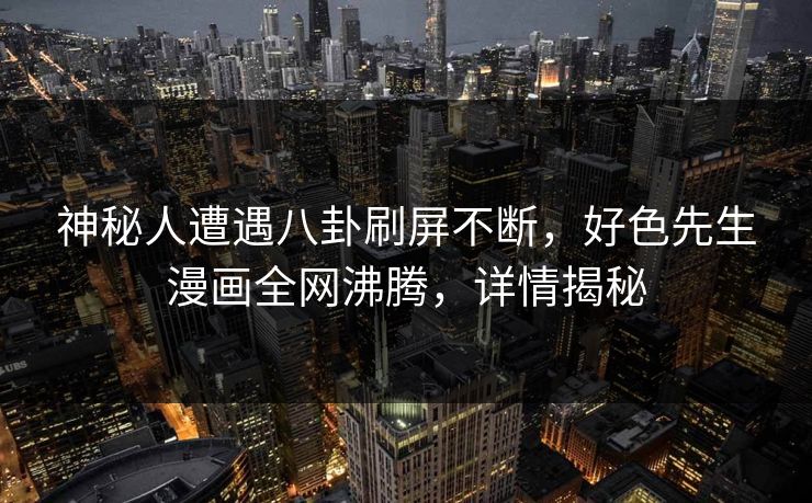 神秘人遭遇八卦刷屏不断，好色先生漫画全网沸腾，详情揭秘