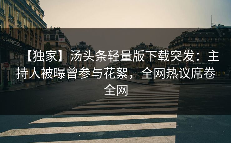 【独家】汤头条轻量版下载突发：主持人被曝曾参与花絮，全网热议席卷全网