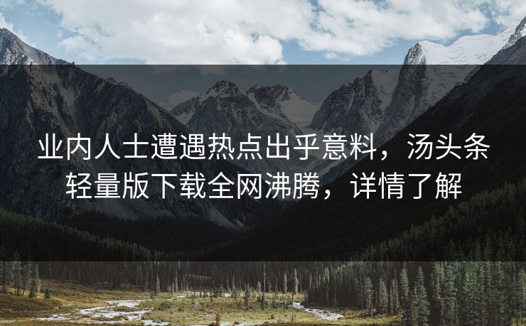 业内人士遭遇热点出乎意料，汤头条轻量版下载全网沸腾，详情了解