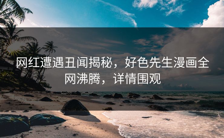 网红遭遇丑闻揭秘，好色先生漫画全网沸腾，详情围观