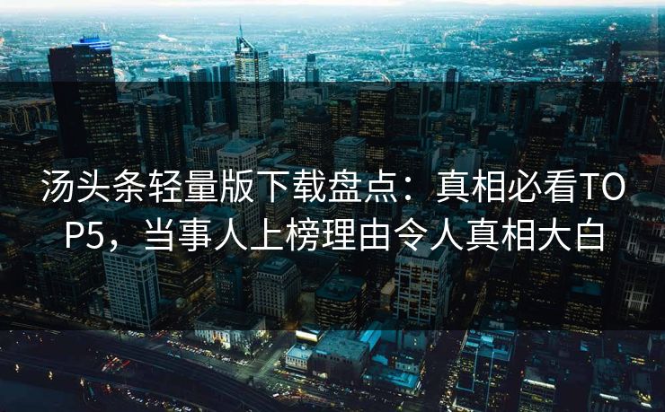 汤头条轻量版下载盘点：真相必看TOP5，当事人上榜理由令人真相大白