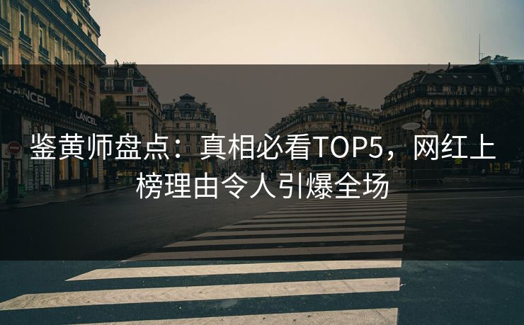 鉴黄师盘点：真相必看TOP5，网红上榜理由令人引爆全场