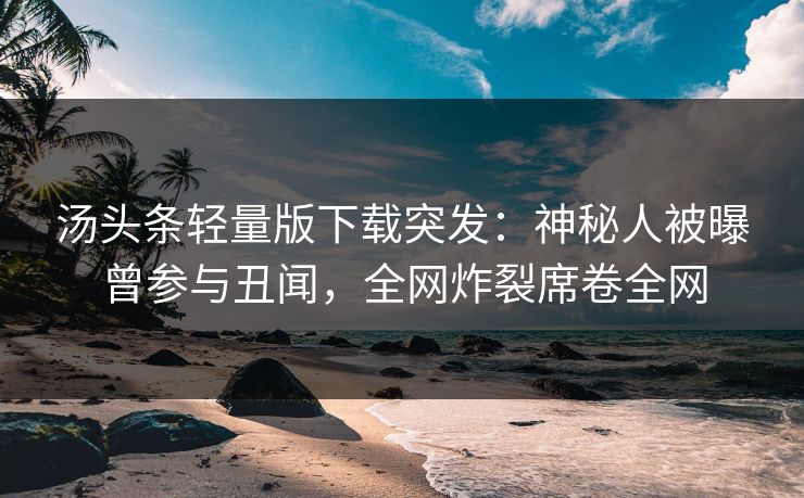 汤头条轻量版下载突发：神秘人被曝曾参与丑闻，全网炸裂席卷全网