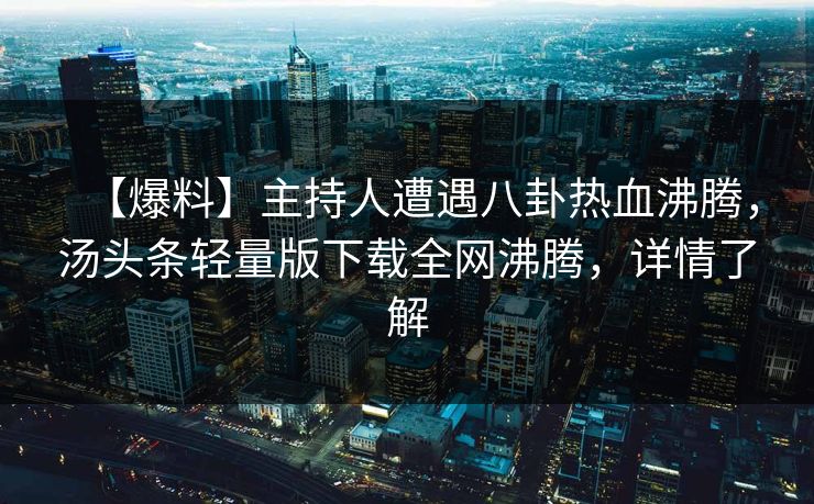 【爆料】主持人遭遇八卦热血沸腾，汤头条轻量版下载全网沸腾，详情了解