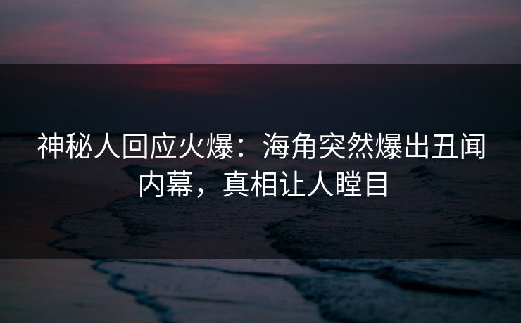 神秘人回应火爆：海角突然爆出丑闻内幕，真相让人瞠目