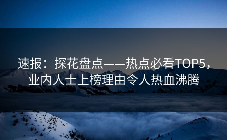 速报：探花盘点——热点必看TOP5，业内人士上榜理由令人热血沸腾