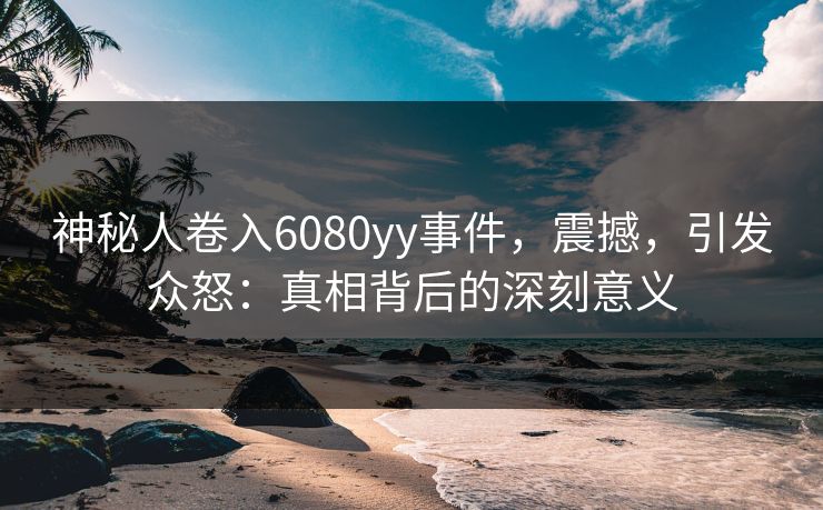 神秘人卷入6080yy事件，震撼，引发众怒：真相背后的深刻意义