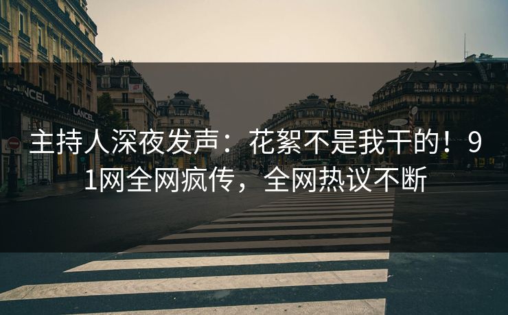 主持人深夜发声：花絮不是我干的！91网全网疯传，全网热议不断