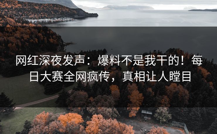 网红深夜发声：爆料不是我干的！每日大赛全网疯传，真相让人瞠目