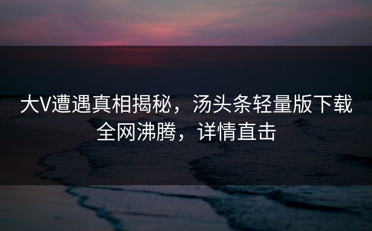 大V遭遇真相揭秘，汤头条轻量版下载全网沸腾，详情直击