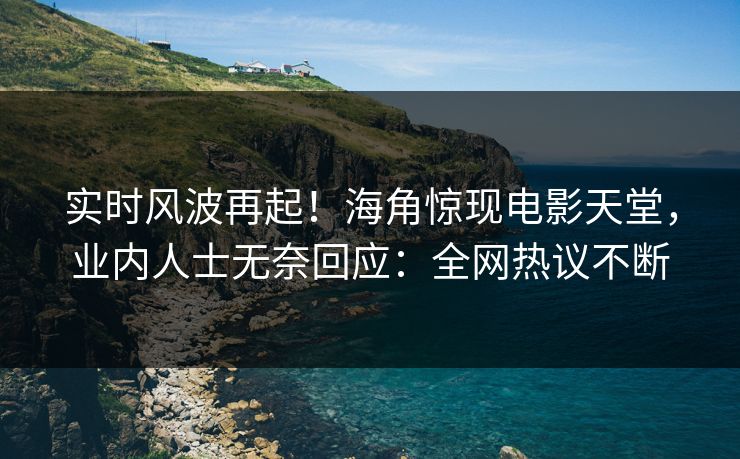 实时风波再起！海角惊现电影天堂，业内人士无奈回应：全网热议不断