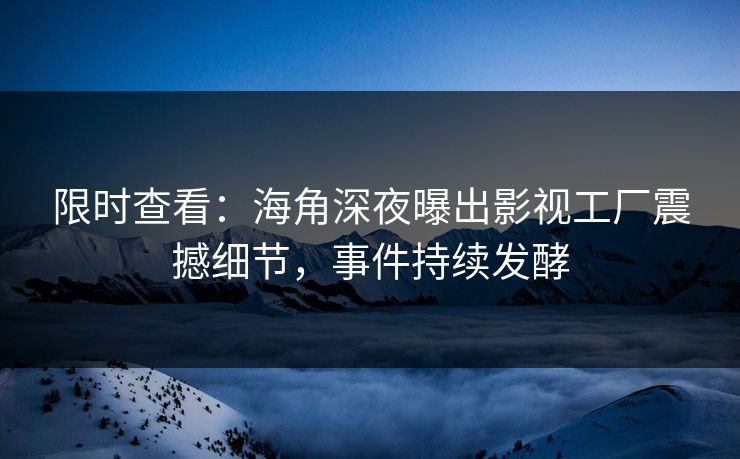 限时查看：海角深夜曝出影视工厂震撼细节，事件持续发酵