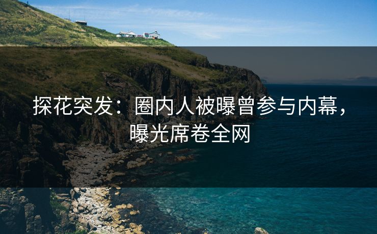 探花突发：圈内人被曝曾参与内幕，曝光席卷全网