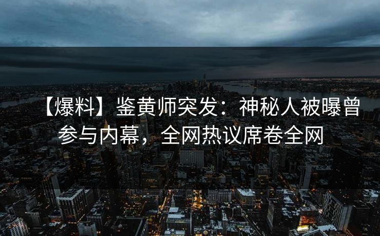 【爆料】鉴黄师突发：神秘人被曝曾参与内幕，全网热议席卷全网