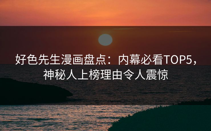 好色先生漫画盘点：内幕必看TOP5，神秘人上榜理由令人震惊