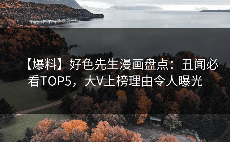【爆料】好色先生漫画盘点：丑闻必看TOP5，大V上榜理由令人曝光