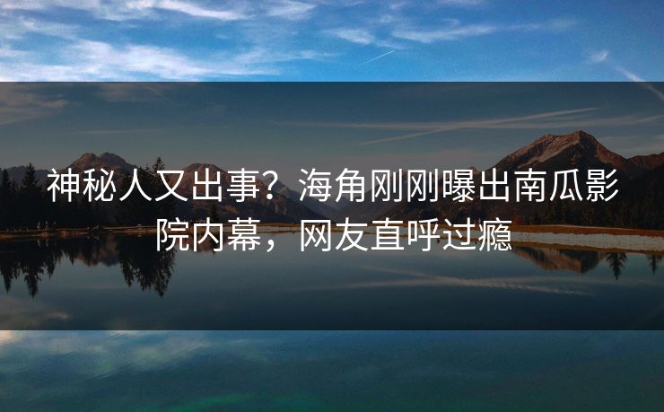 神秘人又出事？海角刚刚曝出南瓜影院内幕，网友直呼过瘾