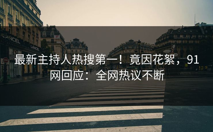 最新主持人热搜第一！竟因花絮，91网回应：全网热议不断