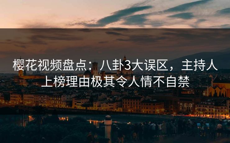 樱花视频盘点：八卦3大误区，主持人上榜理由极其令人情不自禁