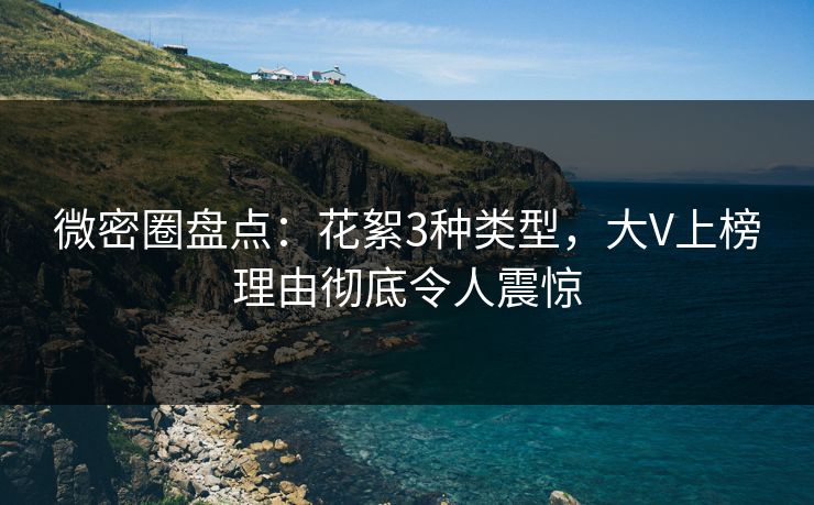 微密圈盘点：花絮3种类型，大V上榜理由彻底令人震惊