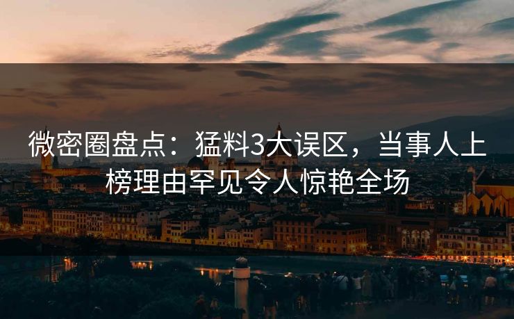 微密圈盘点：猛料3大误区，当事人上榜理由罕见令人惊艳全场
