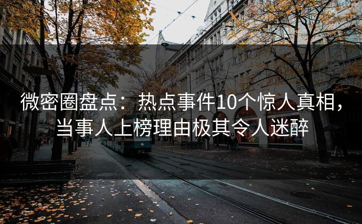 微密圈盘点：热点事件10个惊人真相，当事人上榜理由极其令人迷醉