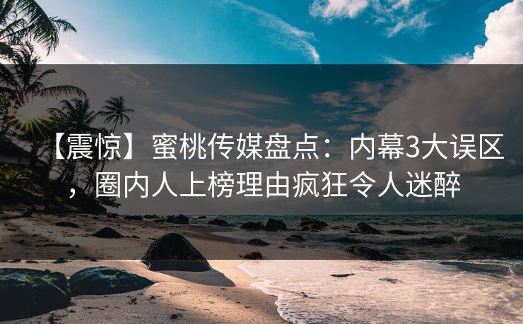 【震惊】蜜桃传媒盘点：内幕3大误区，圈内人上榜理由疯狂令人迷醉
