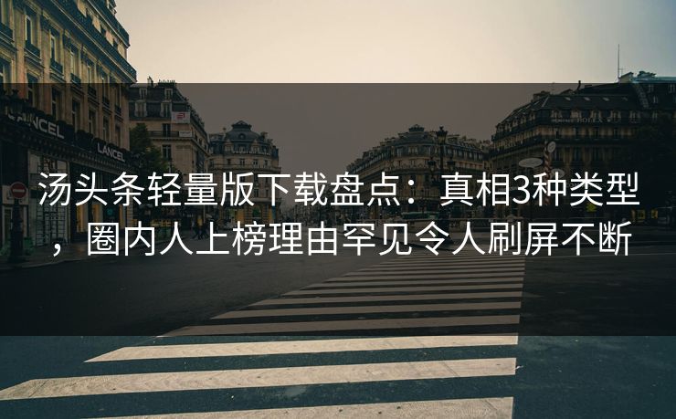 汤头条轻量版下载盘点：真相3种类型，圈内人上榜理由罕见令人刷屏不断