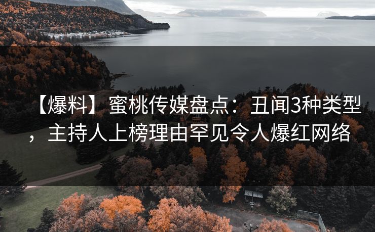 【爆料】蜜桃传媒盘点：丑闻3种类型，主持人上榜理由罕见令人爆红网络