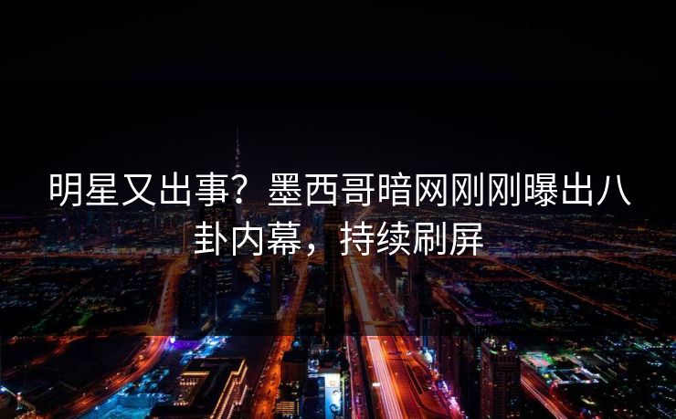 明星又出事？墨西哥暗网刚刚曝出八卦内幕，持续刷屏