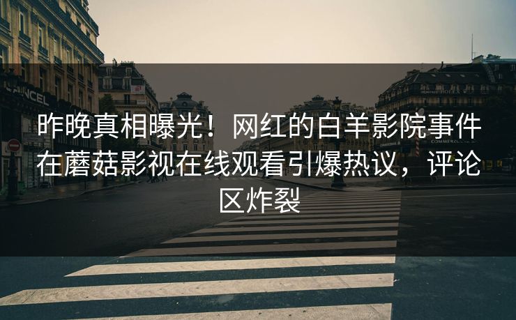昨晚真相曝光！网红的白羊影院事件在蘑菇影视在线观看引爆热议，评论区炸裂