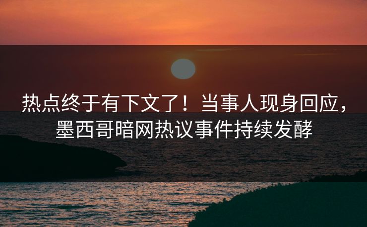 热点终于有下文了！当事人现身回应，墨西哥暗网热议事件持续发酵