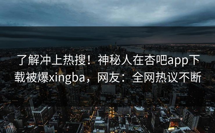 了解冲上热搜！神秘人在杏吧app下载被爆xingba，网友：全网热议不断