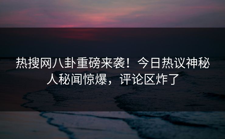 热搜网八卦重磅来袭！今日热议神秘人秘闻惊爆，评论区炸了