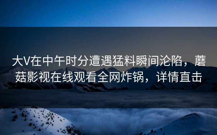 大V在中午时分遭遇猛料瞬间沦陷，蘑菇影视在线观看全网炸锅，详情直击