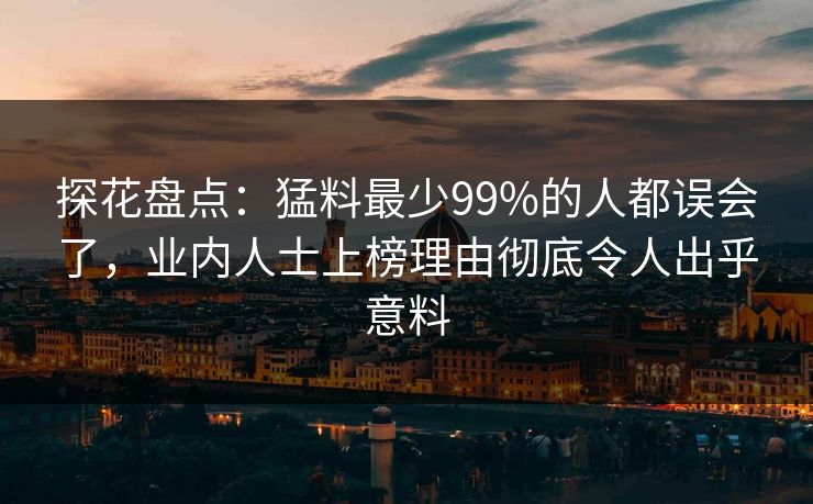 探花盘点：猛料最少99%的人都误会了，业内人士上榜理由彻底令人出乎意料