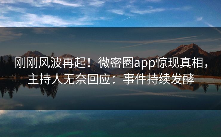 刚刚风波再起！微密圈app惊现真相，主持人无奈回应：事件持续发酵