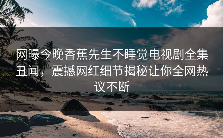 网曝今晚香蕉先生不睡觉电视剧全集丑闻，震撼网红细节揭秘让你全网热议不断