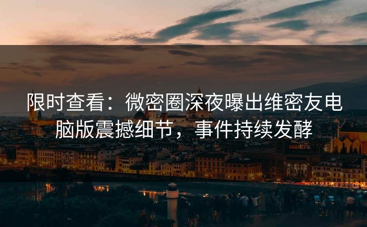 限时查看：微密圈深夜曝出维密友电脑版震撼细节，事件持续发酵
