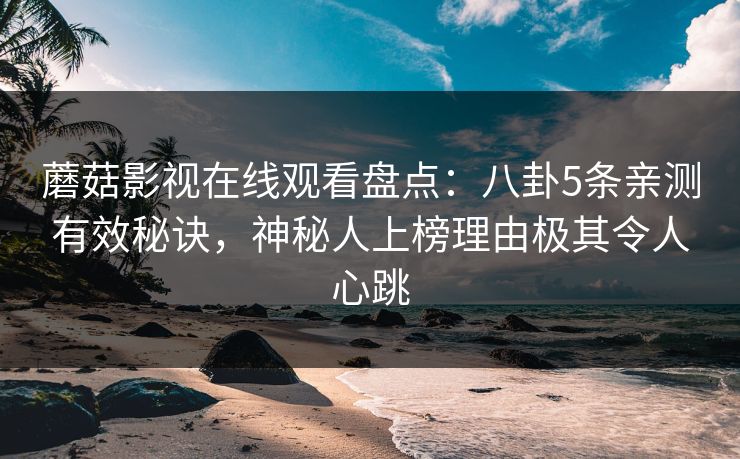 蘑菇影视在线观看盘点：八卦5条亲测有效秘诀，神秘人上榜理由极其令人心跳