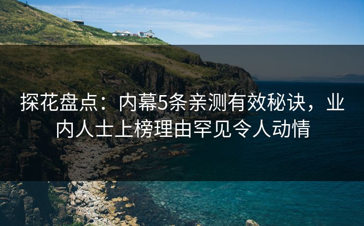 探花盘点：内幕5条亲测有效秘诀，业内人士上榜理由罕见令人动情