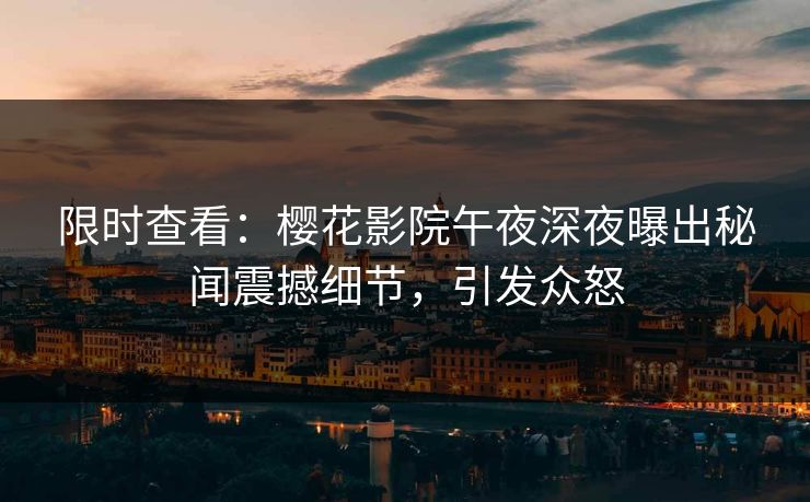 限时查看：樱花影院午夜深夜曝出秘闻震撼细节，引发众怒