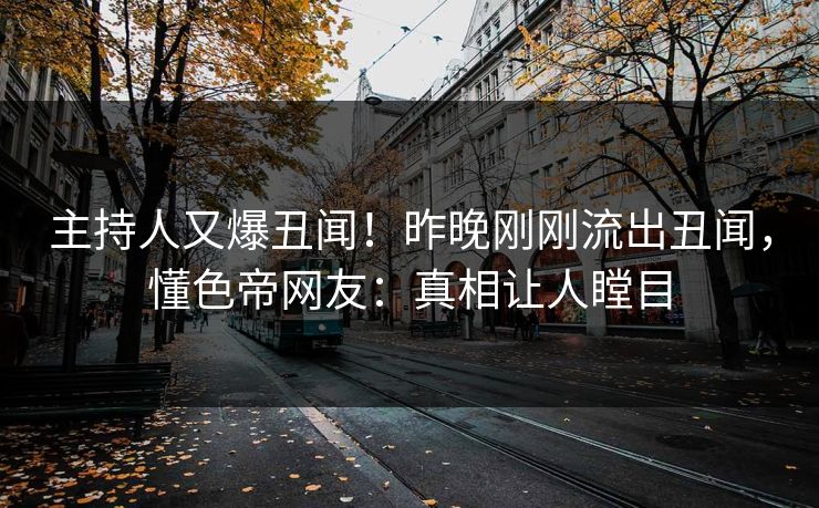 主持人又爆丑闻！昨晚刚刚流出丑闻，懂色帝网友：真相让人瞠目
